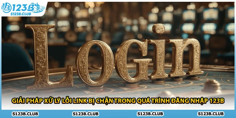 Giải pháp xử lý lỗi link bị chặn trong quá trình đăng nhập 123B 
